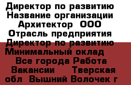 Директор по развитию › Название организации ­ Архитектор, ООО › Отрасль предприятия ­ Директор по развитию › Минимальный оклад ­ 1 - Все города Работа » Вакансии   . Тверская обл.,Вышний Волочек г.